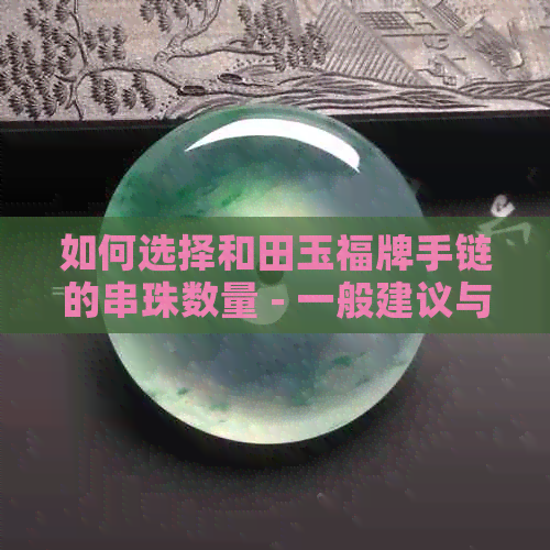 如何选择和田玉福牌手链的串珠数量 - 一般建议与合适搭配