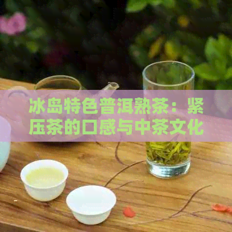 冰岛特色普洱熟茶：紧压茶的口感与中茶文化之美