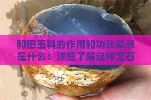 和田玉料的作用和功效禁忌是什么：详细了解这种宝石的特性与使用注意事项