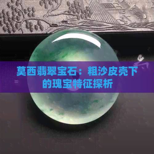 莫西翡翠宝石：粗沙皮壳下的瑰宝特征探析