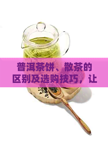 普洱茶饼、散茶的区别及选购技巧，让你轻松掌握茶品知识