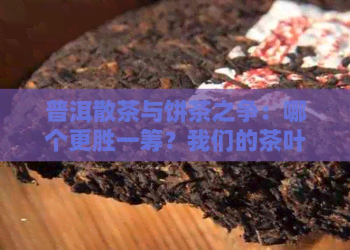 普洱散茶与饼茶之争：哪个更胜一筹？我们的茶叶专家告诉你答案