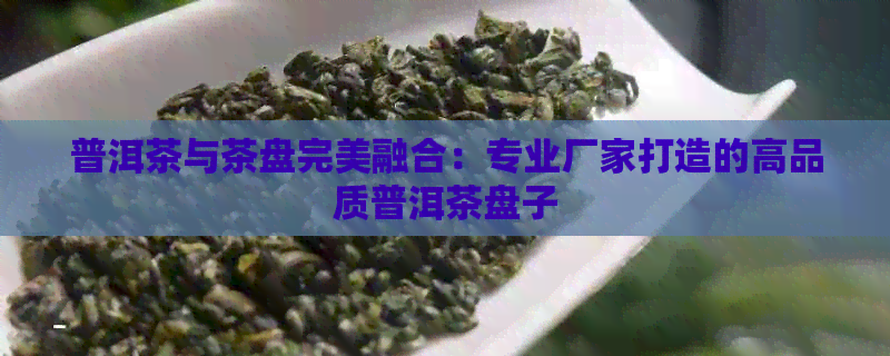 普洱茶与茶盘完美融合：专业厂家打造的高品质普洱茶盘子