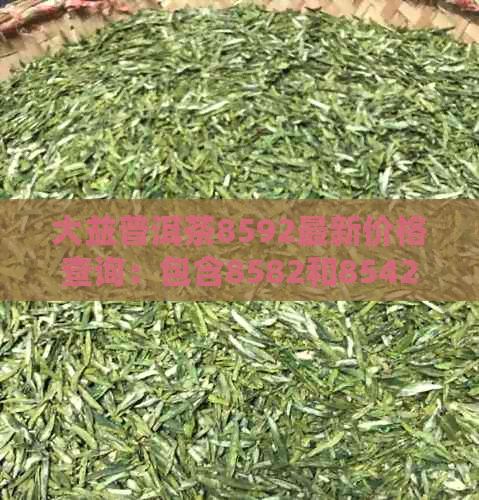 大益普洱茶8592最新价格查询：包含8582和8542的价格表