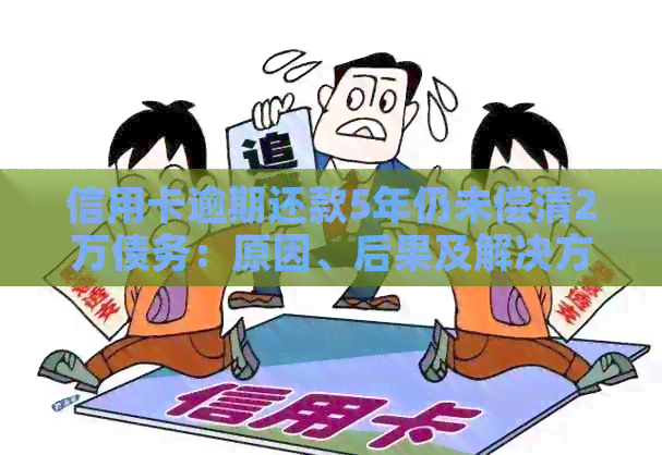 信用卡逾期还款5年仍未偿清2万债务：原因、后果及解决方案详解