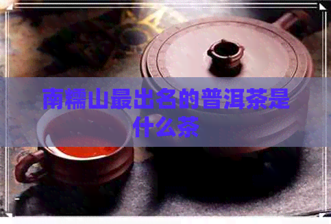 南糯山最出名的普洱茶是什么茶