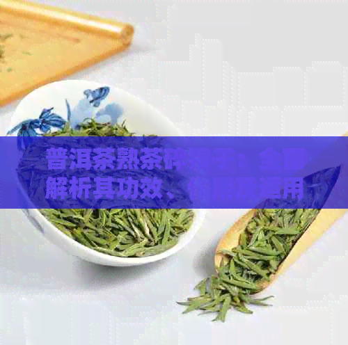 普洱茶熟茶碎银子：全面解析其功效、作用及适用人群，助您充分了解与选择