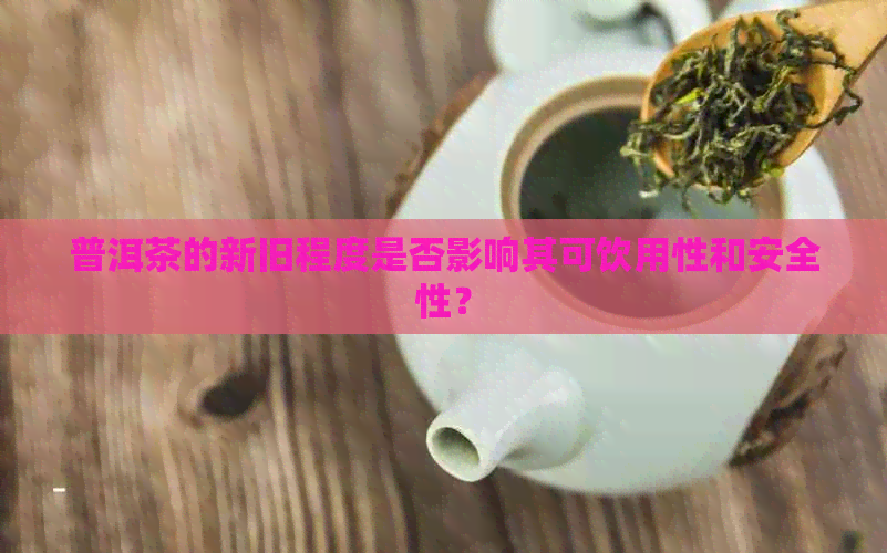 普洱茶的新旧程度是否影响其可饮用性和安全性？