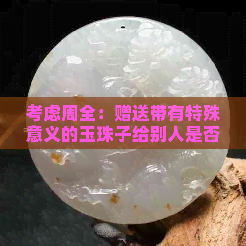 考虑周全：赠送带有特殊意义的玉珠子给别人是否合适？