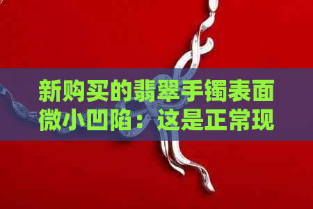 新购买的翡翠手镯表面微小凹陷：这是正常现象还是存在瑕疵？