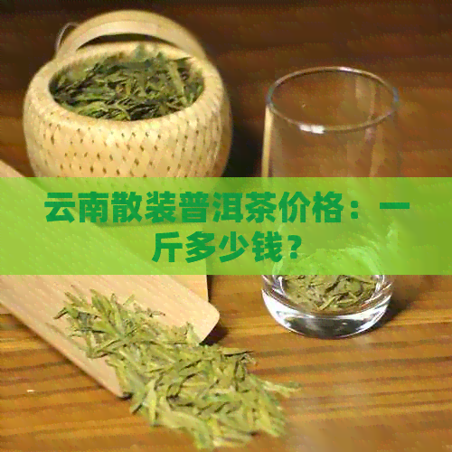 云南散装普洱茶价格：一斤多少钱？