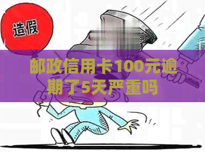 邮政信用卡100元逾期了5天严重吗