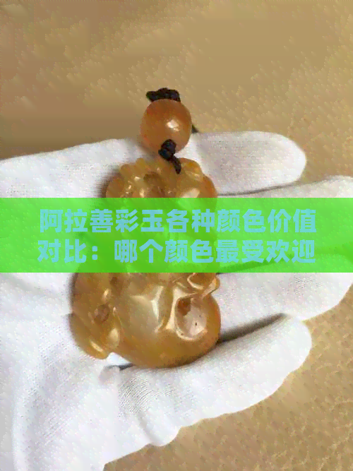 阿拉善彩玉各种颜色价值对比：哪个颜色更受欢迎，更具投资价值？