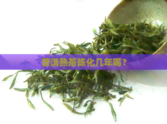 普洱熟茶陈化几年喝？