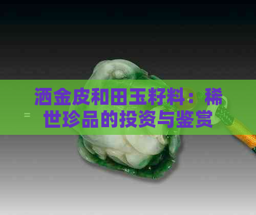 洒金皮和田玉籽料：稀世珍品的投资与鉴赏