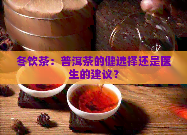 冬饮茶：普洱茶的健选择还是医生的建议？