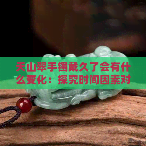 天山翠手镯戴久了会有什么变化：探究时间因素对首饰效果的影响