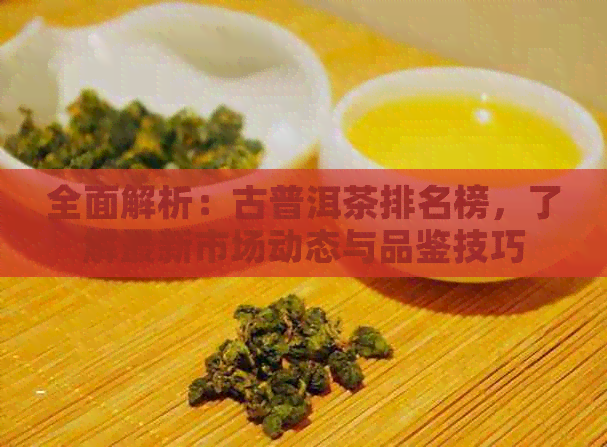 全面解析：古普洱茶排名榜，了解最新市场动态与品鉴技巧