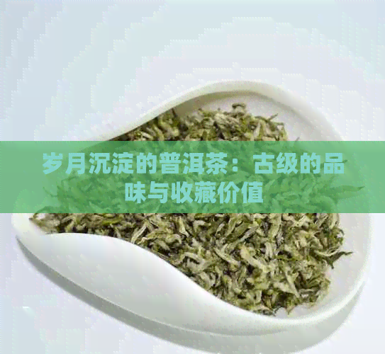 岁月沉淀的普洱茶：古级的品味与收藏价值