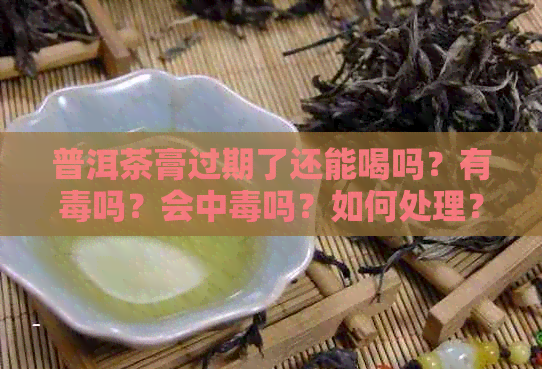 普洱茶膏过期了还能喝吗？有吗？会中吗？如何处理？