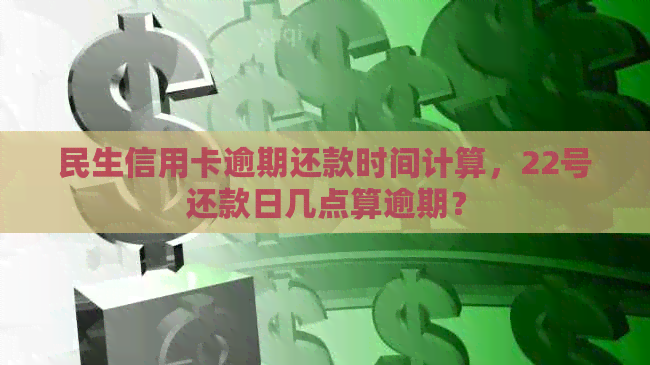 民生信用卡逾期还款时间计算，22号还款日几点算逾期？