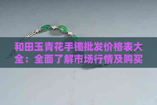 和田玉青花手镯批发价格表大全：全面了解市场行情及购买指南