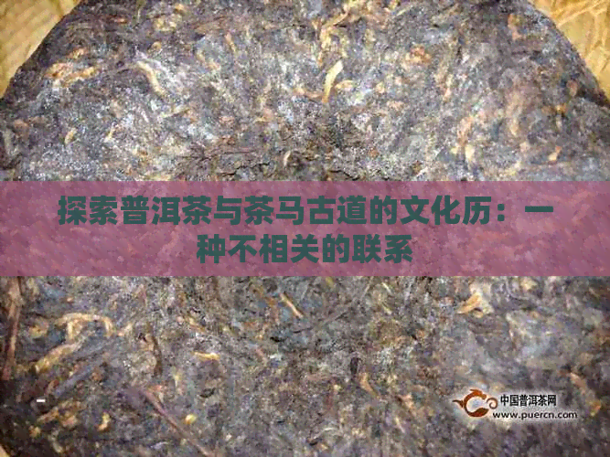 探索普洱茶与茶马古道的文化历：一种不相关的联系