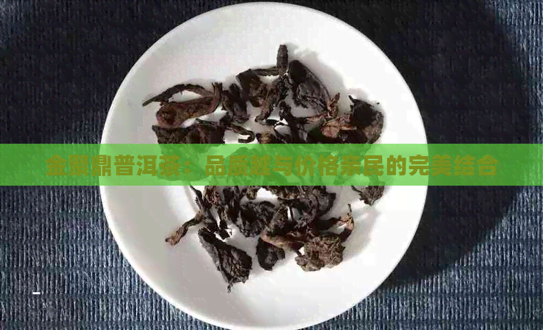 金聚鼎普洱茶：品质越与价格亲民的完美结合