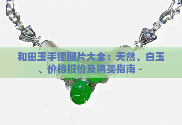 和田玉手镯图片大全：天然、白玉、价格报价及购买指南 - 