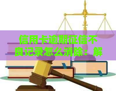 信用卡逾期不良记录怎么消除：解决策略与建议