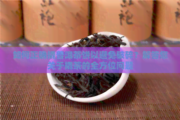 如何正确撬普洱茶饼以避免破碎？解答您关于撬茶的全方位问题