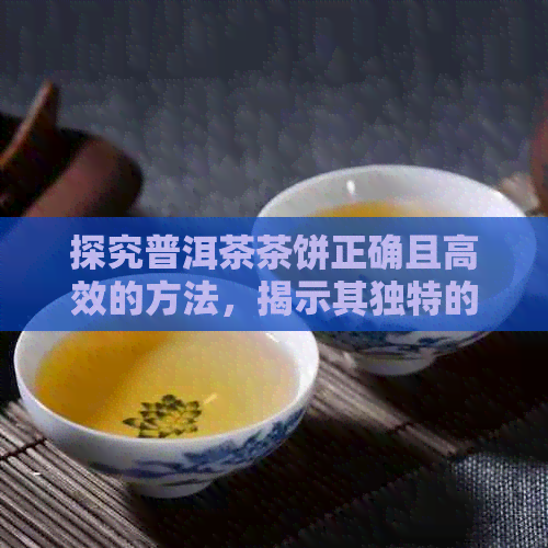 探究普洱茶茶饼正确且高效的方法，揭示其独特的魅力