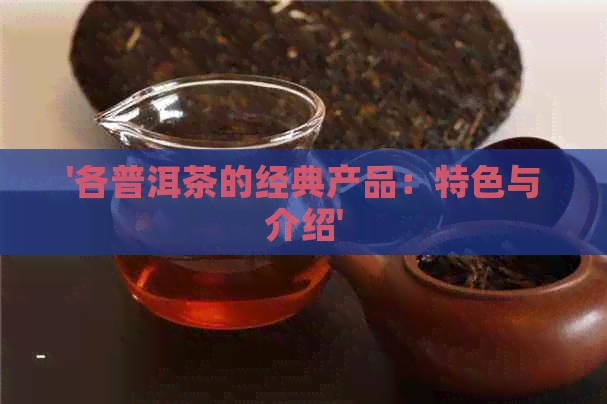 '各普洱茶的经典产品：特色与介绍'