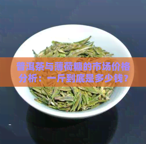 普洱茶与薄荷糖的市场价格分析：一斤到底是多少钱？