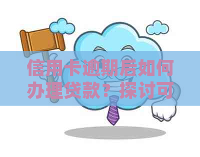 信用卡逾期后如何办理贷款？探讨可行选项并提供详细指南