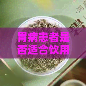 胃病患者是否适合饮用普洱茶：全面解答与建议