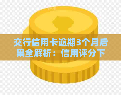 交行信用卡逾期3个月后果全解析：信用评分下降、罚息累积及可能的行动