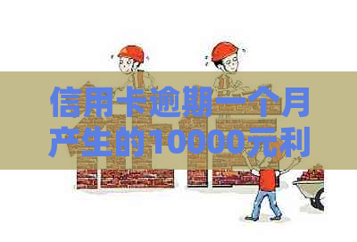 信用卡逾期一个月产生的10000元利息详细解析