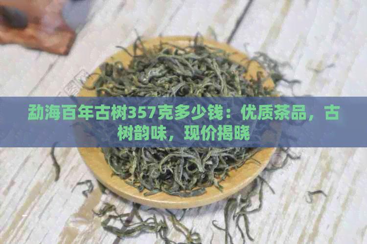 勐海百年古树357克多少钱：优质茶品，古树韵味，现价揭晓