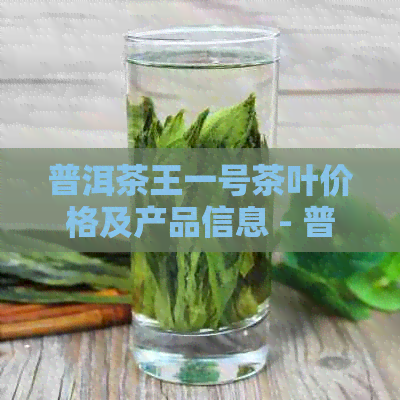 普洱茶王一号茶叶价格及产品信息 - 普洱茶王茶业集团