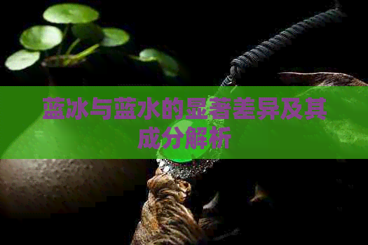 蓝冰与蓝水的显著差异及其成分解析