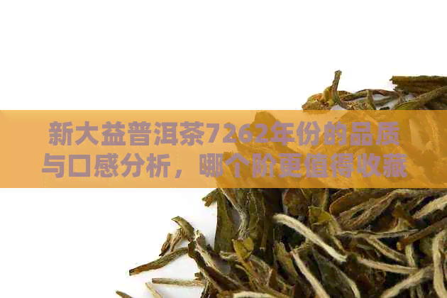 新大益普洱茶7262年份的品质与口感分析，哪个阶更值得收藏？