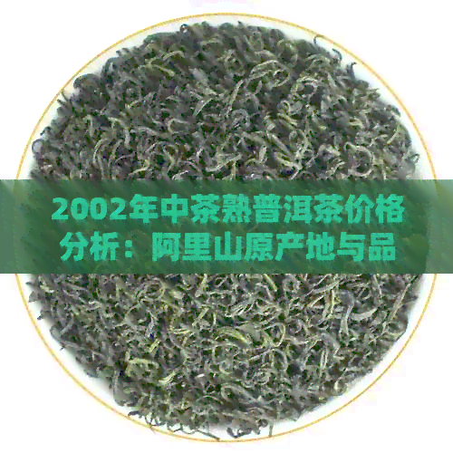 2002年中茶熟普洱茶价格分析：阿里山原产地与品质特点探讨