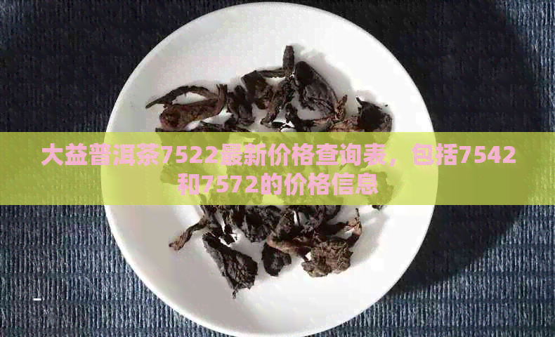 大益普洱茶7522最新价格查询表，包括7542和7572的价格信息