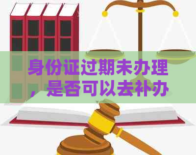 身份证过期未办理，是否可以去补办信用卡及相关法律问题？