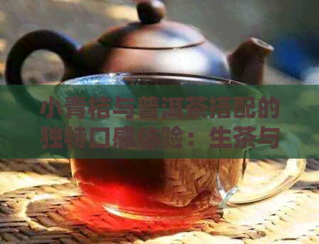 小青桔与普洱茶搭配的独特口感体验：生茶与熟茶的区别与融合