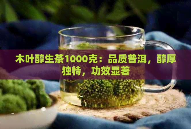 木叶醇生茶1000克：品质普洱，醇厚独特，功效显著