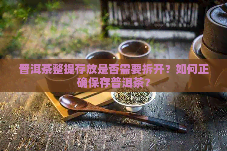 普洱茶整提存放是否需要拆开？如何正确保存普洱茶？