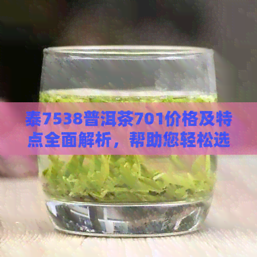 泰7538普洱茶701价格及特点全面解析，帮助您轻松选购优质茶叶