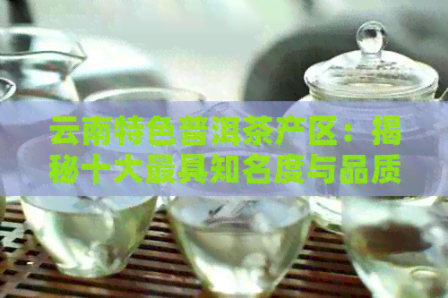 云南特色普洱茶产区：揭秘十大更具知名度与品质的茶叶产地